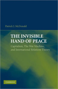 Title: The Invisible Hand of Peace: Capitalism, the War Machine, and International Relations Theory, Author: Patrick J. McDonald
