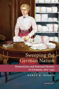Title: Sweeping the German Nation: Domesticity and National Identity in Germany, 1870-1945, Author: Nancy R. Reagin