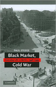 Title: Black Market, Cold War: Everyday Life in Berlin, 1946-1949, Author: Paul Steege