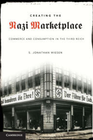 Title: Creating the Nazi Marketplace: Commerce and Consumption in the Third Reich, Author: S. Jonathan Wiesen