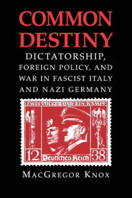 Title: Common Destiny: Dictatorship, Foreign Policy, and War in Fascist Italy and Nazi Germany, Author: MacGregor Knox