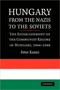 Title: Hungary from the Nazis to the Soviets: The Establishment of the Communist Regime in Hungary, 1944-1948, Author: Peter Kenez