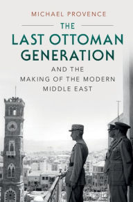 Title: The Last Ottoman Generation and the Making of the Modern Middle East, Author: Michael Provence