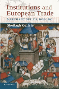 Title: Institutions and European Trade: Merchant Guilds, 1000-1800, Author: Sheilagh Ogilvie