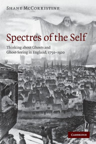 Title: Spectres of the Self: Thinking about Ghosts and Ghost-Seeing in England, 1750-1920, Author: Shane McCorristine