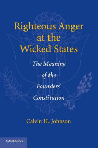 Title: Righteous Anger at the Wicked States: The Meaning of the Founders' Constitution, Author: Calvin H. Johnson