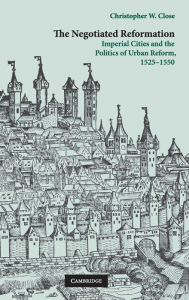 Title: The Negotiated Reformation: Imperial Cities and the Politics of Urban Reform, 1525-1550, Author: Christopher W. Close