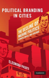 Title: Political Branding in Cities: The Decline of Machine Politics in Bogotá, Naples, and Chicago, Author: Eleonora Pasotti