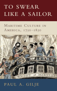 Title: To Swear like a Sailor: Maritime Culture in America, 1750-1850, Author: Paul A. Gilje