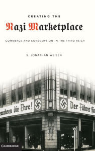 Title: Creating the Nazi Marketplace: Commerce and Consumption in the Third Reich, Author: S. Jonathan Wiesen
