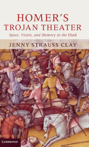 Title: Homer's Trojan Theater: Space, Vision, and Memory in the IIiad, Author: Jenny Strauss Clay