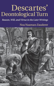 Title: Descartes' Deontological Turn: Reason, Will, and Virtue in the Later Writings, Author: Noa Naaman-Zauderer