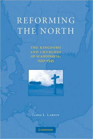 Title: Reforming the North: The Kingdoms and Churches of Scandinavia, 1520-1545, Author: James L. Larson