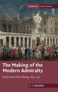 Title: The Making of the Modern Admiralty: British Naval Policy-Making, 1805-1927, Author: C. I. Hamilton