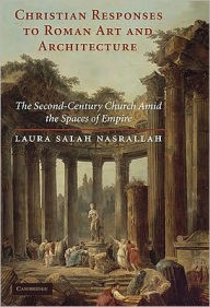 Title: Christian Responses to Roman Art and Architecture: The Second-Century Church amid the Spaces of Empire, Author: Laura Salah Nasrallah