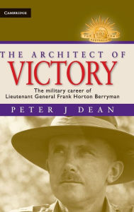 Title: The Architect of Victory: The Military Career of Lieutenant General Sir Frank Horton Berryman, Author: Peter J. Dean