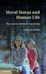 Title: Moral Status and Human Life: The Case for Children's Superiority, Author: James G. Dwyer