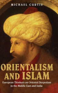 Title: Orientalism and Islam: European Thinkers on Oriental Despotism in the Middle East and India, Author: Michael Curtis