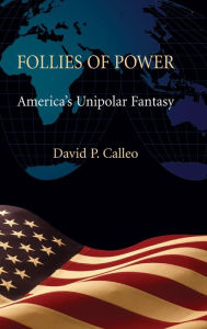 Title: Follies of Power: America's Unipolar Fantasy, Author: David P. Calleo