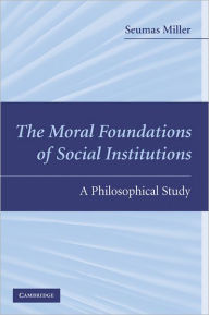 Title: The Moral Foundations of Social Institutions: A Philosophical Study, Author: Seumas Miller