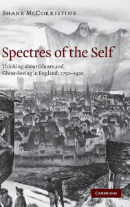 Title: Spectres of the Self: Thinking about Ghosts and Ghost-Seeing in England, 1750-1920, Author: Shane McCorristine