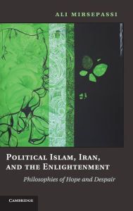 Title: Political Islam, Iran, and the Enlightenment: Philosophies of Hope and Despair, Author: Ali Mirsepassi