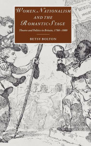 Title: Women, Nationalism, and the Romantic Stage: Theatre and Politics in Britain, 1780-1800, Author: Betsy Bolton
