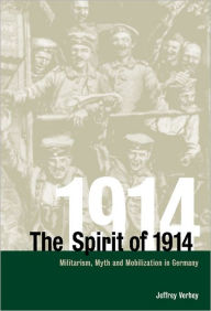 Title: The Spirit of 1914: Militarism, Myth, and Mobilization in Germany, Author: Jeffrey Verhey