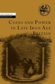 Title: Coins and Power in Late Iron Age Britain, Author: John Creighton