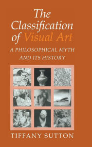 Title: The Classification of Visual Art: A Philosophical Myth and its History, Author: Tiffany Sutton