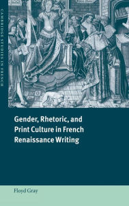 Title: Gender, Rhetoric, and Print Culture in French Renaissance Writing, Author: Floyd Gray