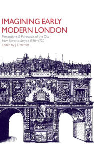 Title: Imagining Early Modern London: Perceptions and Portrayals of the City from Stow to Strype, 1598-1720, Author: J. F. Merritt