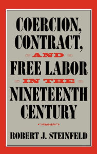 Title: Coercion, Contract, and Free Labor in the Nineteenth Century, Author: Robert J. Steinfeld