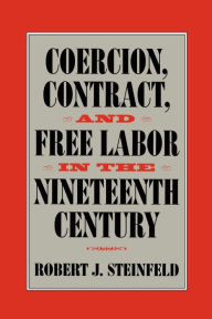 Title: Coercion, Contract, and Free Labor in the Nineteenth Century, Author: Robert J. Steinfeld