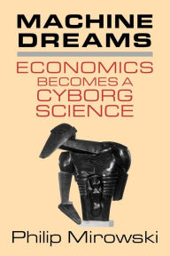 Title: Machine Dreams: Economics Becomes a Cyborg Science / Edition 1, Author: Philip Mirowski