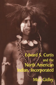 Title: Edward S. Curtis and the North American Indian, Incorporated / Edition 1, Author: Mick Gidley