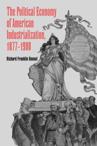 Title: The Political Economy of American Industrialization, 1877-1900 / Edition 1, Author: Richard Franklin Bensel