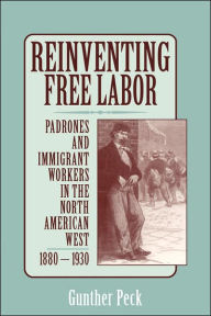 Title: Reinventing Free Labor: Padrones and Immigrant Workers in the North American West, 1880-1930 / Edition 1, Author: Gunther Peck