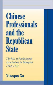 Title: Chinese Professionals and the Republican State: The Rise of Professional Associations in Shanghai, 1912-1937, Author: Xiaoqun Xu