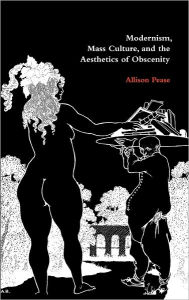 Title: Modernism, Mass Culture, and the Aesthetics of Obscenity, Author: Allison Pease