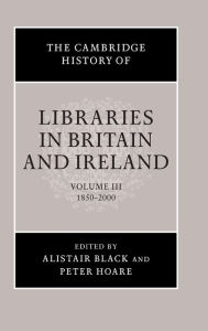 Title: The Cambridge History of Libraries in Britain and Ireland, Volume 3: 1850-2000, Author: Alistair Black