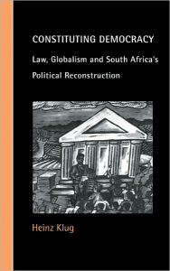 Title: Constituting Democracy: Law, Globalism and South Africa's Political Reconstruction, Author: Heinz Klug