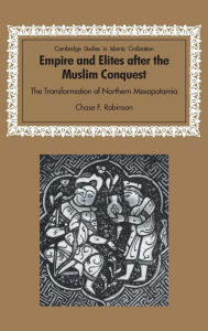 Title: Empire and Elites after the Muslim Conquest: The Transformation of Northern Mesopotamia, Author: Chase F. Robinson