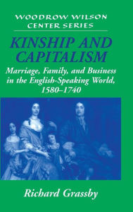 Title: Kinship and Capitalism: Marriage, Family, and Business in the English-Speaking World, 1580-1740 / Edition 1, Author: Richard Grassby