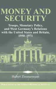 Title: Money and Security: Troops, Monetary Policy, and West Germany's Relations with the United States and Britain, 1950-1971, Author: Hubert Zimmermann