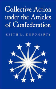Title: Collective Action under the Articles of Confederation / Edition 1, Author: Keith L. Dougherty