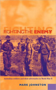 Title: Fighting the Enemy: Australian Soldiers and their Adversaries in World War II, Author: Mark Johnston