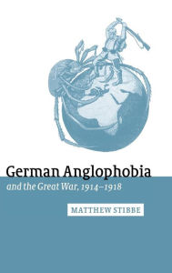 Title: German Anglophobia and the Great War, 1914-1918, Author: Matthew Stibbe