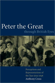 Title: Peter the Great through British Eyes: Perceptions and Representations of the Tsar since 1698, Author: Anthony Cross