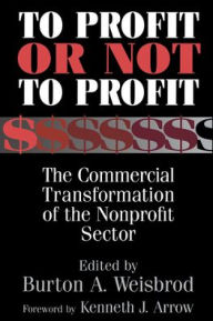 Title: To Profit or Not to Profit: The Commercial Transformation of the Nonprofit Sector / Edition 1, Author: Burton A. Weisbrod
